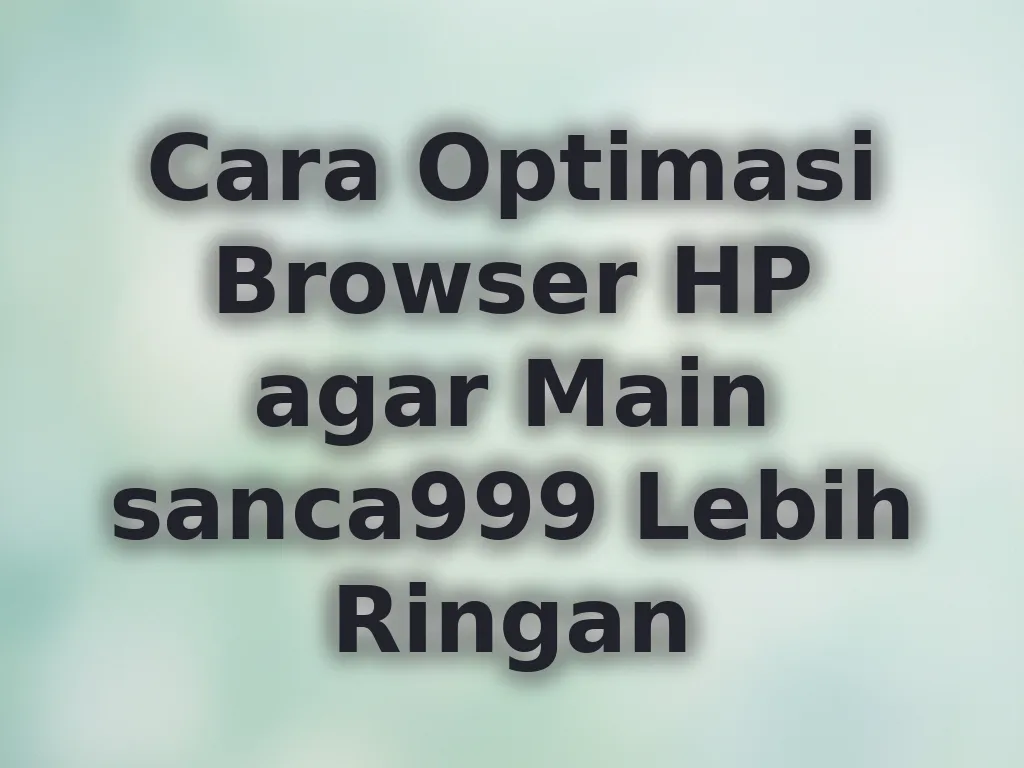 Cara Optimasi Browser HP agar Main sanca999 Lebih Ringan